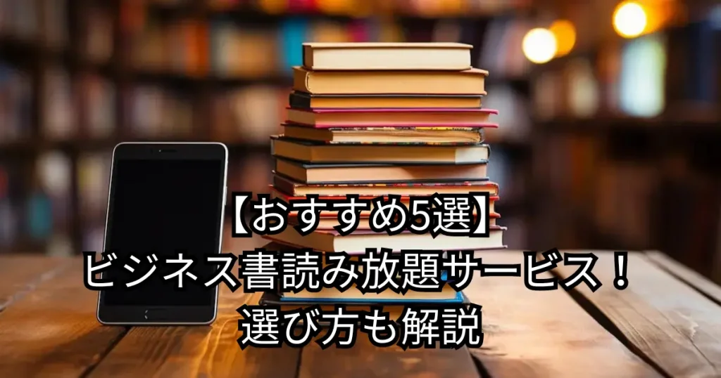 【おすすめ5選】ビジネス書読み放題サービス！選び方も解説