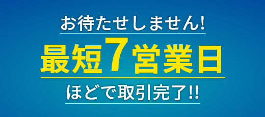 お待たせしません！最短7営業日ほどで取引完了